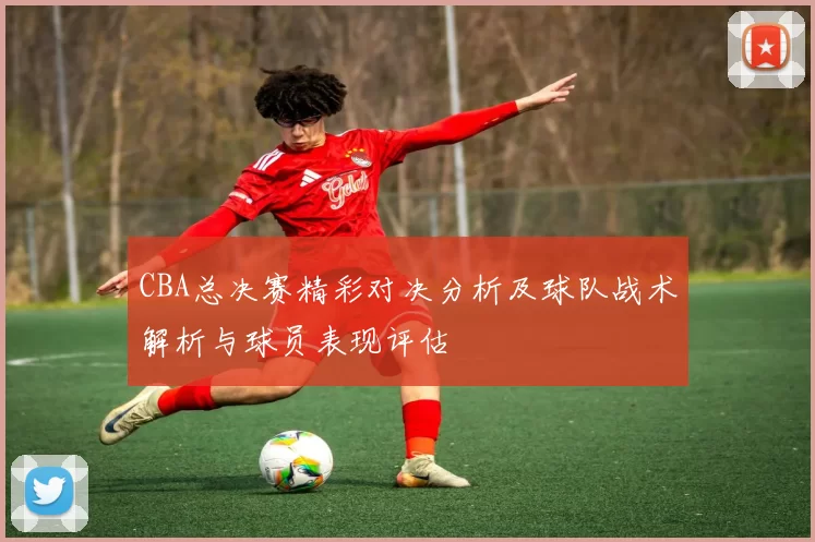 CBA总决赛精彩对决分析及球队战术解析与球员表现评估
