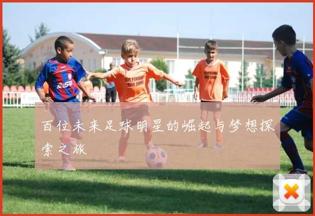 百位未来足球明星的崛起与梦想探索之旅