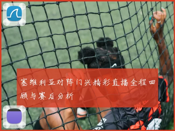 塞维利亚对阵门兴精彩直播全程回顾与赛后分析