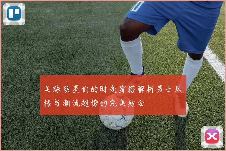 足球明星们的时尚穿搭解析男士风格与潮流趋势的完美结合