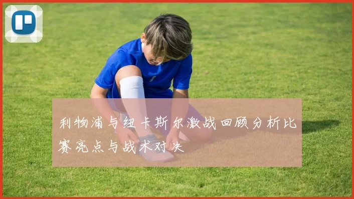 利物浦与纽卡斯尔激战回顾分析比赛亮点与战术对决