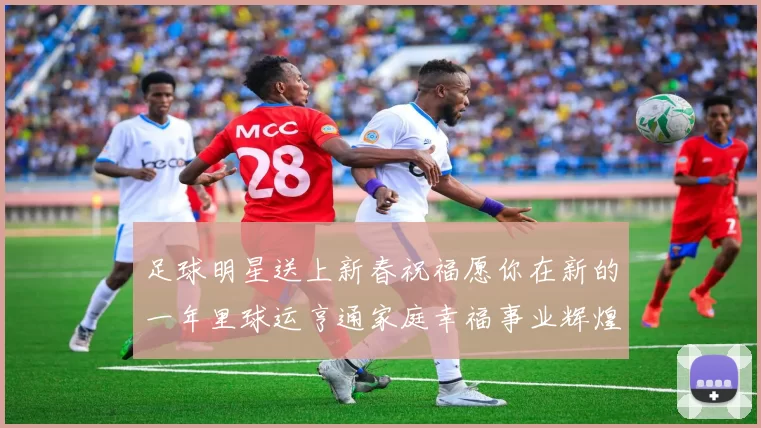 足球明星送上新春祝福愿你在新的一年里球运亨通家庭幸福事业辉煌