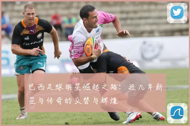 巴西足球明星崛起之路：近几年新星与传奇的交替与辉煌