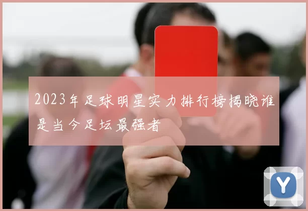2023年足球明星实力排行榜揭晓谁是当今足坛最强者