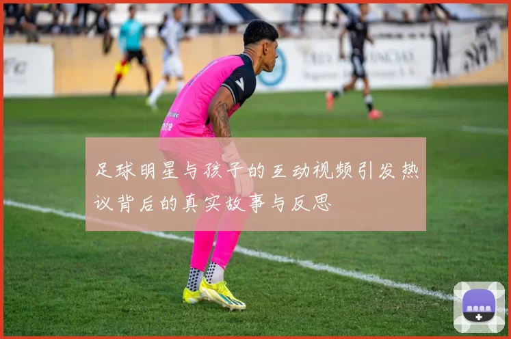 足球明星与孩子的互动视频引发热议背后的真实故事与反思