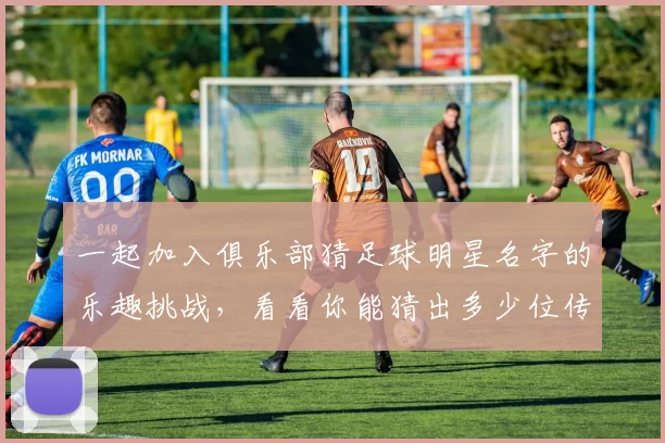 一起加入俱乐部猜足球明星名字的乐趣挑战，看看你能猜出多少位传奇球员