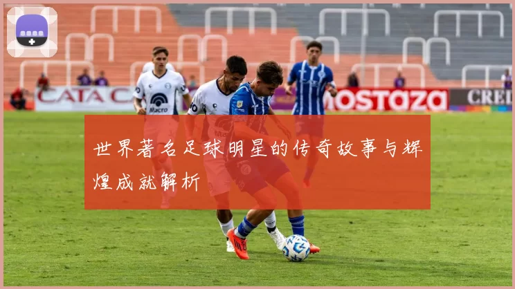 世界著名足球明星的传奇故事与辉煌成就解析