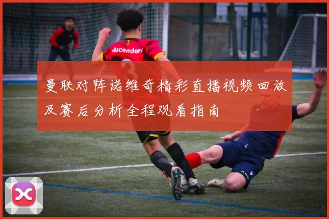 曼联对阵诺维奇精彩直播视频回放及赛后分析全程观看指南
