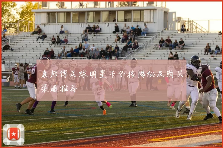 康师傅足球明星卡价格揭秘及购买渠道推荐