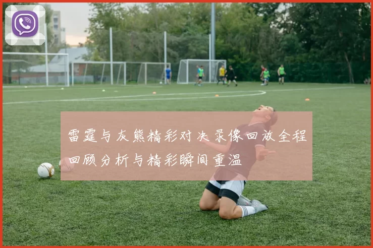 雷霆与灰熊精彩对决录像回放全程回顾分析与精彩瞬间重温