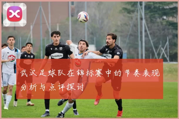 武汉足球队在锦标赛中的节奏表现分析与点评探讨