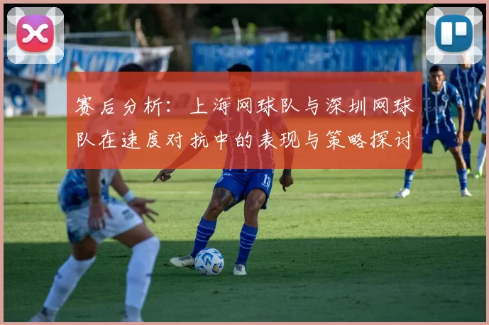 赛后分析：上海网球队与深圳网球队在速度对抗中的表现与策略探讨