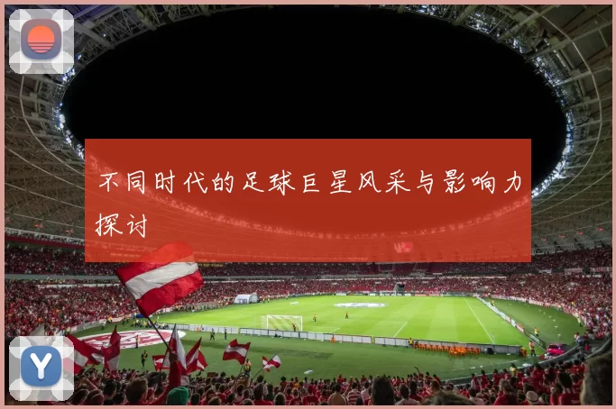 不同时代的足球巨星风采与影响力探讨