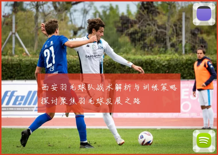 西安羽毛球队战术解析与训练策略探讨聚焦羽毛球发展之路