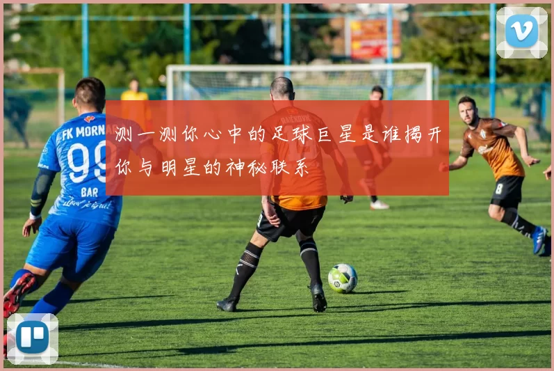 测一测你心中的足球巨星是谁揭开你与明星的神秘联系