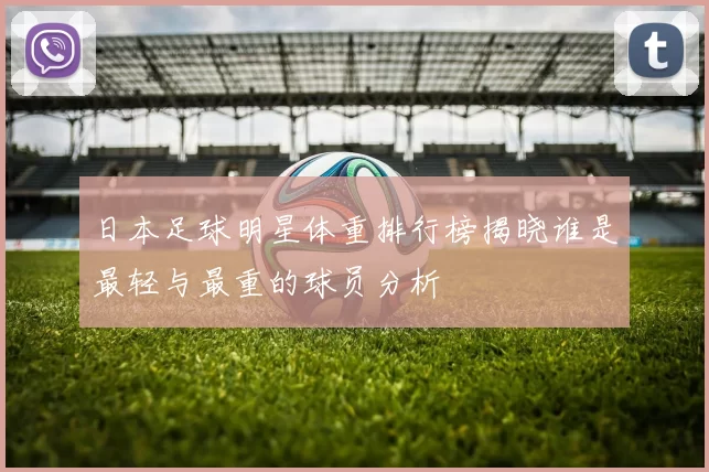 日本足球明星体重排行榜揭晓谁是最轻与最重的球员分析