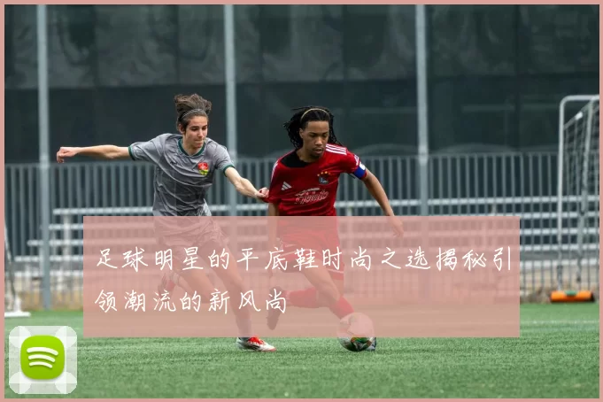足球明星的平底鞋时尚之选揭秘引领潮流的新风尚