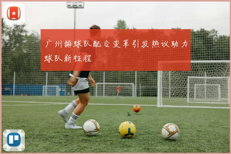 广州排球队配合变革引发热议助力球队新征程