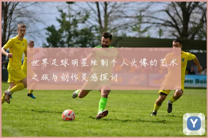 世界足球明星绘制个人头像的艺术之旅与创作灵感探讨