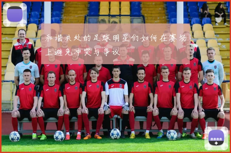和谐共处的足球明星们如何在赛场上避免冲突与争议