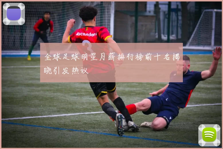 全球足球明星月薪排行榜前十名揭晓引发热议