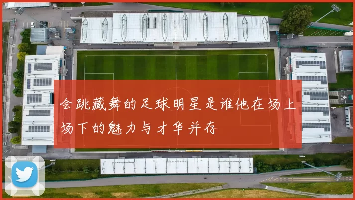 会跳藏舞的足球明星是谁他在场上场下的魅力与才华并存