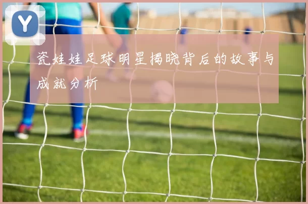 瓷娃娃足球明星揭晓背后的故事与成就分析