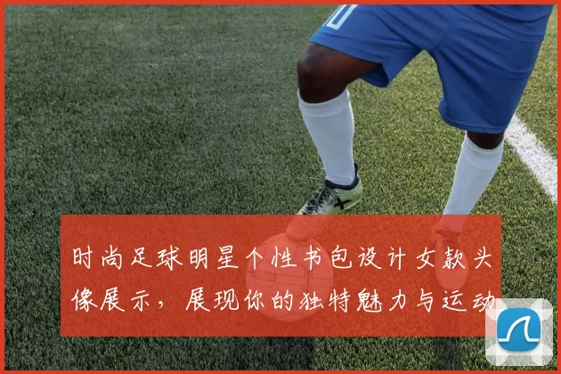 时尚足球明星个性书包设计女款头像展示，展现你的独特魅力与运动风格