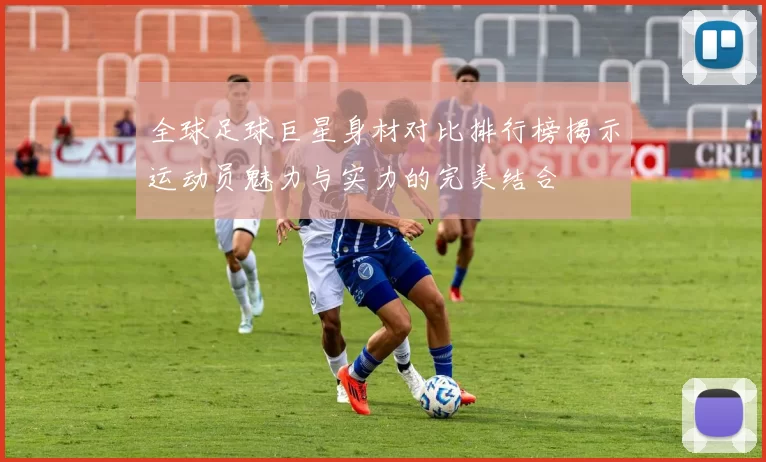 全球足球巨星身材对比排行榜揭示运动员魅力与实力的完美结合