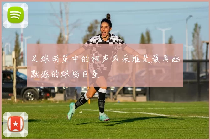 足球明星中的相声风采谁是最具幽默感的球场巨星
