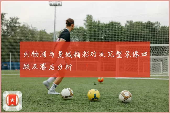 利物浦与曼城精彩对决完整录像回顾及赛后分析