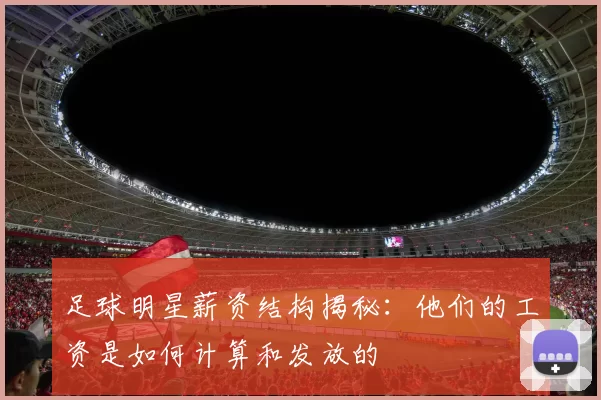 足球明星薪资结构揭秘：他们的工资是如何计算和发放的