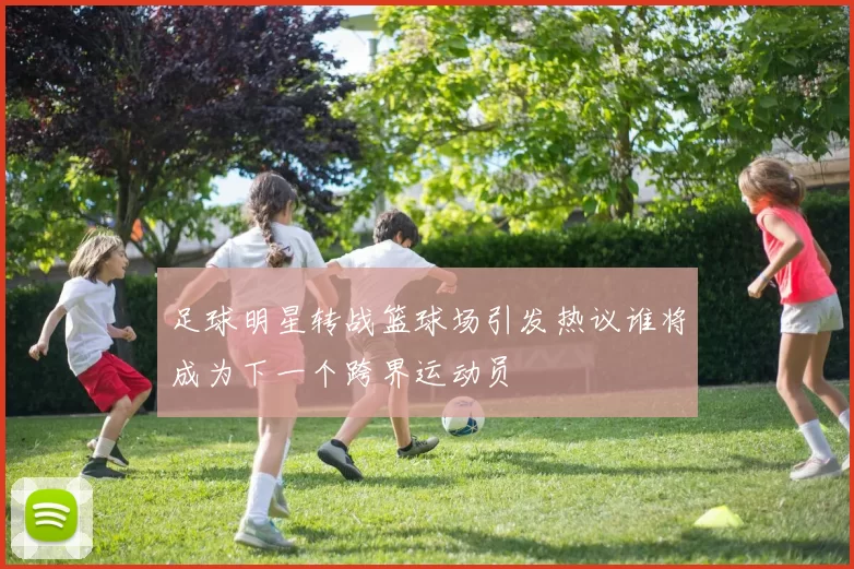 足球明星转战篮球场引发热议谁将成为下一个跨界运动员