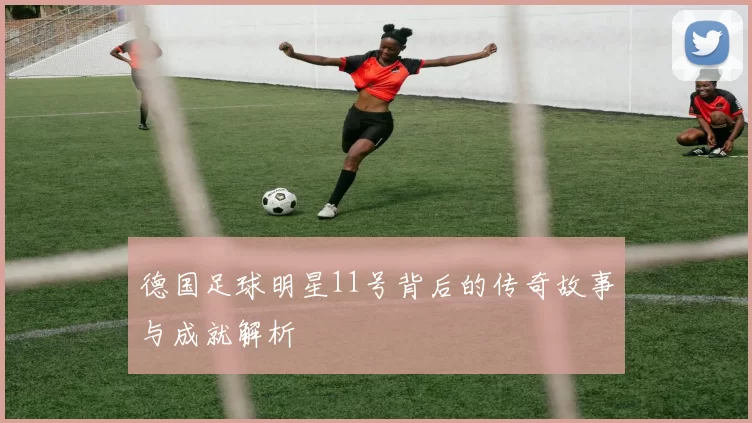 德国足球明星11号背后的传奇故事与成就解析