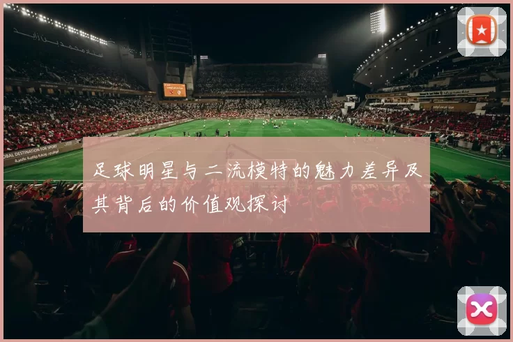 足球明星与二流模特的魅力差异及其背后的价值观探讨